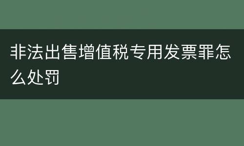 非法出售增值税专用发票罪怎么处罚