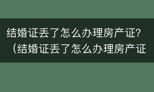 结婚证丢了怎么办理房产证？（结婚证丢了怎么办理房产证明）