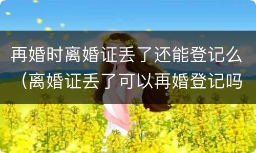 再婚时离婚证丢了还能登记么（离婚证丢了可以再婚登记吗）