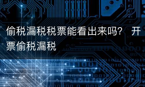 偷税漏税税票能看出来吗？ 开票偷税漏税