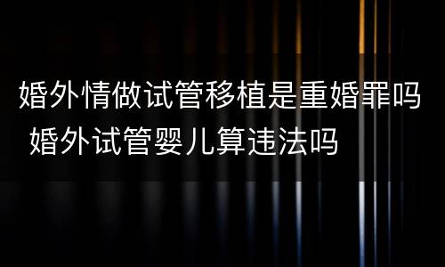 婚外情做试管移植是重婚罪吗 婚外试管婴儿算违法吗