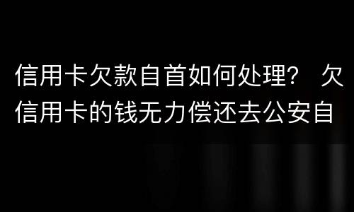 信用卡欠款自首如何处理？ 欠信用卡的钱无力偿还去公安自首能处理吗