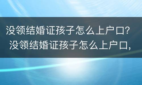没领结婚证孩子怎么上户口？ 没领结婚证孩子怎么上户口,已经跟男方吵架了