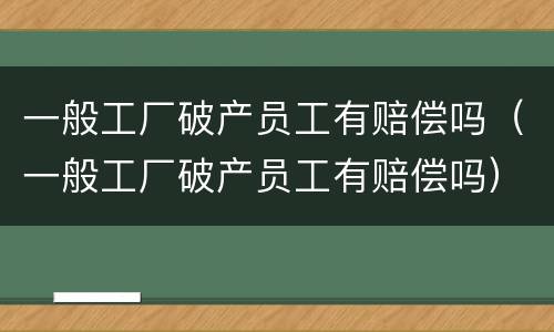 一般工厂破产员工有赔偿吗（一般工厂破产员工有赔偿吗）