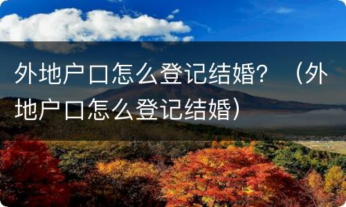 外地户口怎么登记结婚？（外地户口怎么登记结婚）
