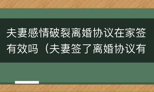夫妻感情破裂离婚协议在家签有效吗（夫妻签了离婚协议有效吗）