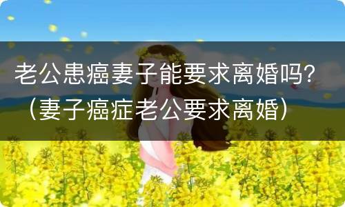 老公患癌妻子能要求离婚吗？（妻子癌症老公要求离婚）