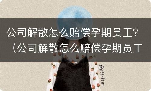 公司解散怎么赔偿孕期员工？（公司解散怎么赔偿孕期员工）