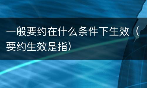 一般要约在什么条件下生效（要约生效是指）