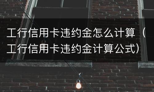 工行信用卡违约金怎么计算（工行信用卡违约金计算公式）