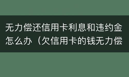 无力偿还信用卡利息和违约金怎么办（欠信用卡的钱无力偿还可以只还本金吗）
