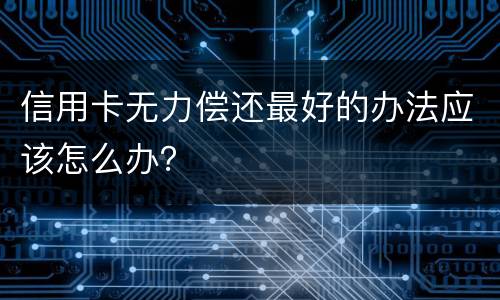 信用卡无力偿还最好的办法应该怎么办？