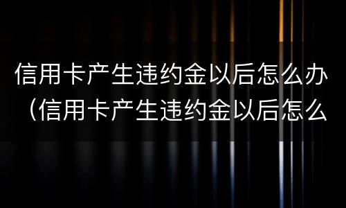 信用卡产生违约金以后怎么办（信用卡产生违约金以后怎么办呢）