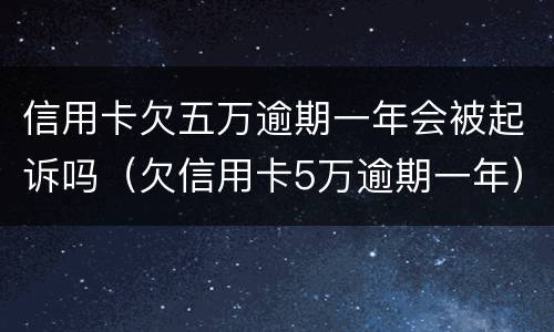 信用卡欠五万逾期一年会被起诉吗（欠信用卡5万逾期一年）