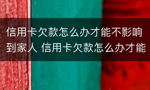 信用卡欠款怎么办才能不影响到家人 信用卡欠款怎么办才能不影响到家人信用