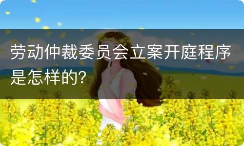 劳动仲裁委员会立案开庭程序是怎样的？