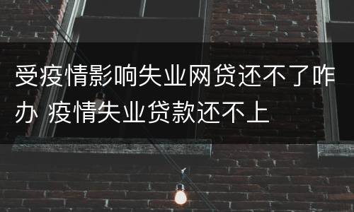 受疫情影响失业网贷还不了咋办 疫情失业贷款还不上