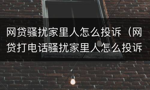 网贷骚扰家里人怎么投诉（网贷打电话骚扰家里人怎么投诉）