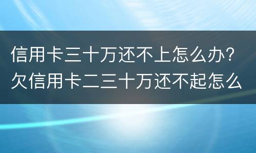 信用卡三十万还不上怎么办? 欠信用卡二三十万还不起怎么办
