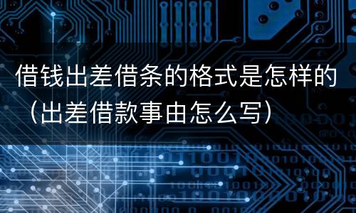 借钱出差借条的格式是怎样的（出差借款事由怎么写）