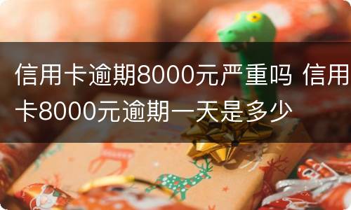 信用卡逾期8000元严重吗 信用卡8000元逾期一天是多少