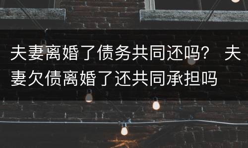 夫妻离婚了债务共同还吗？ 夫妻欠债离婚了还共同承担吗