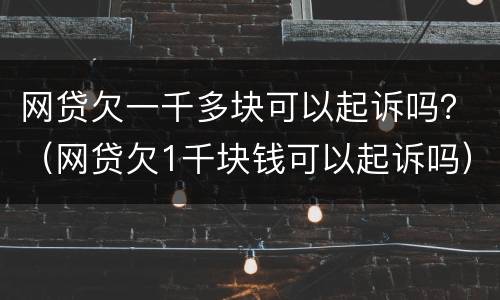 网贷欠一千多块可以起诉吗？（网贷欠1千块钱可以起诉吗）