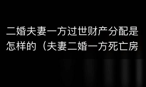 二婚夫妻一方过世财产分配是怎样的（夫妻二婚一方死亡房产是子女吗）