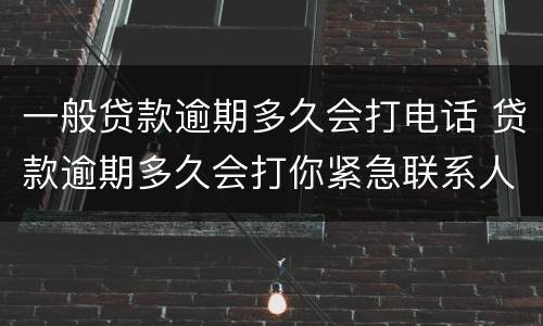 一般贷款逾期多久会打电话 贷款逾期多久会打你紧急联系人电话