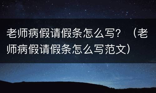 老师病假请假条怎么写？（老师病假请假条怎么写范文）