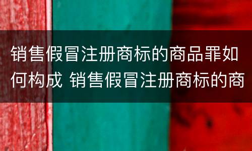 销售假冒注册商标的商品罪如何构成 销售假冒注册商标的商品罪如何构成犯罪