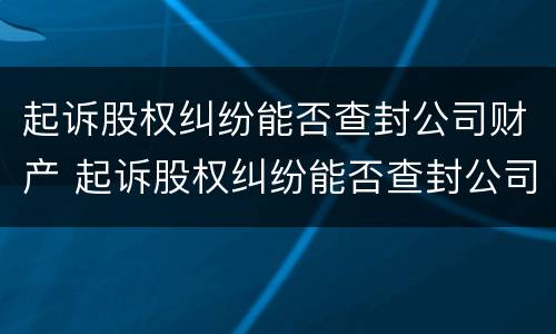 起诉股权纠纷能否查封公司财产 起诉股权纠纷能否查封公司财产案件