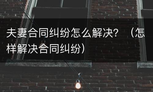 夫妻合同纠纷怎么解决？（怎样解决合同纠纷）