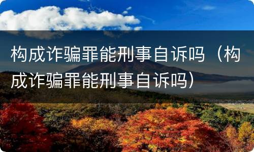 构成诈骗罪能刑事自诉吗（构成诈骗罪能刑事自诉吗）