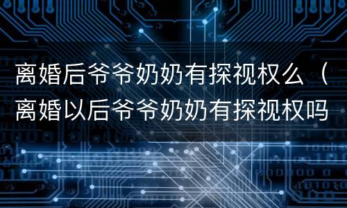 离婚后爷爷奶奶有探视权么（离婚以后爷爷奶奶有探视权吗）