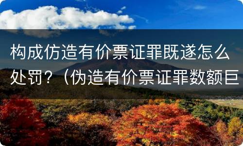 构成仿造有价票证罪既遂怎么处罚?（伪造有价票证罪数额巨大标准）