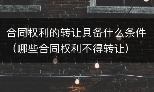 合同权利的转让具备什么条件（哪些合同权利不得转让）