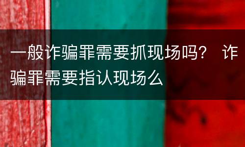 一般诈骗罪需要抓现场吗？ 诈骗罪需要指认现场么
