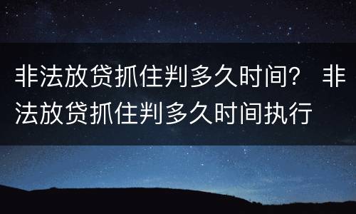 非法放贷抓住判多久时间？ 非法放贷抓住判多久时间执行