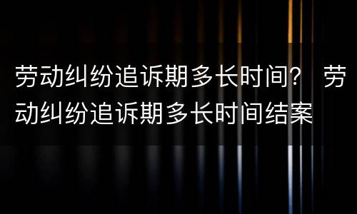 劳动纠纷追诉期多长时间？ 劳动纠纷追诉期多长时间结案