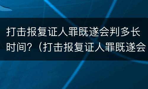 打击报复证人罪既遂会判多长时间?（打击报复证人罪既遂会判多长时间呢）