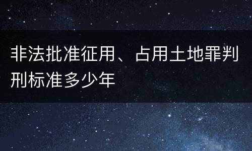 非法批准征用、占用土地罪判刑标准多少年