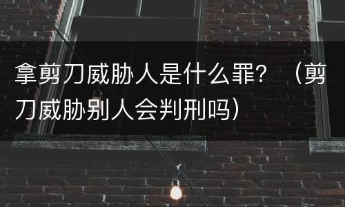 拿剪刀威胁人是什么罪？（剪刀威胁别人会判刑吗）