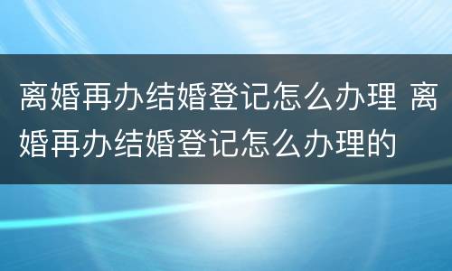 离婚再办结婚登记怎么办理 离婚再办结婚登记怎么办理的