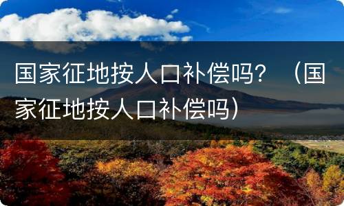国家征地按人口补偿吗？（国家征地按人口补偿吗）