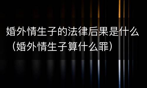 婚外情生子的法律后果是什么（婚外情生子算什么罪）