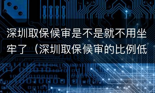 深圳取保候审是不是就不用坐牢了（深圳取保候审的比例低）
