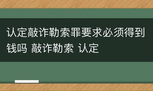 认定敲诈勒索罪要求必须得到钱吗 敲诈勒索 认定