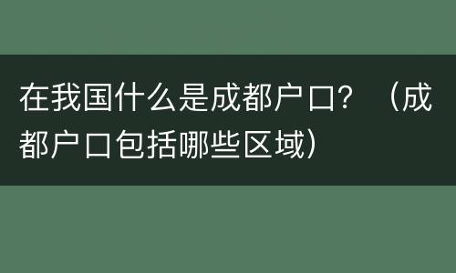 在我国什么是成都户口？（成都户口包括哪些区域）