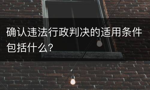 确认违法行政判决的适用条件包括什么？